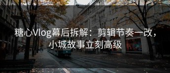 糖心Vlog幕后拆解：剪辑节奏一改，小城故事立刻高级