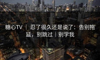 糖心TV ｜ 忍了很久还是说了：告别拖延，别跳过｜别学我