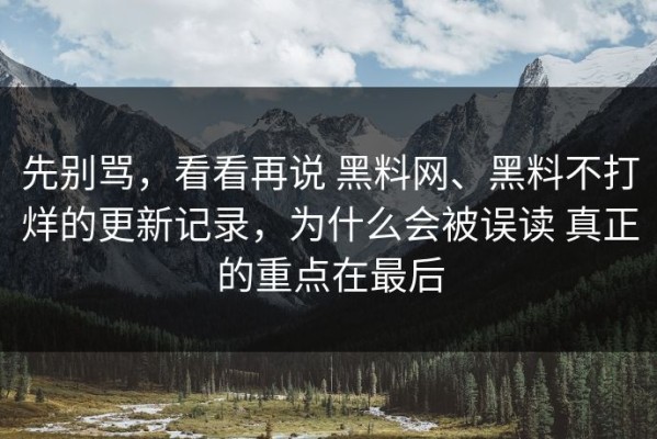 先别骂，看看再说 黑料网、黑料不打烊的更新记录，为什么会被误读 真正的重点在最后