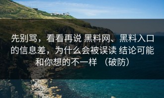 先别骂，看看再说 黑料网、黑料入口的信息差，为什么会被误读 结论可能和你想的不一样 （破防）