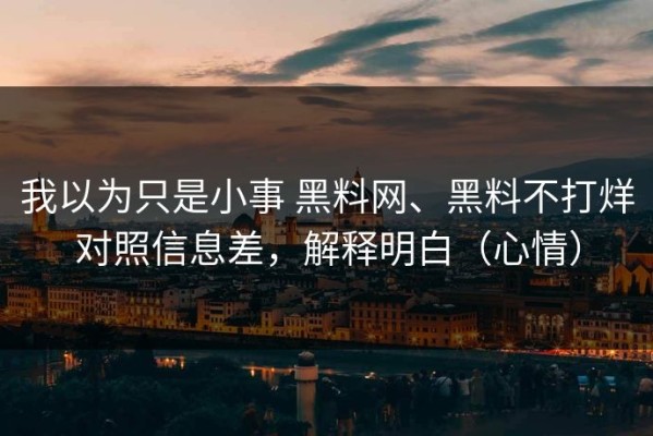 我以为只是小事 黑料网、黑料不打烊对照信息差，解释明白（心情）