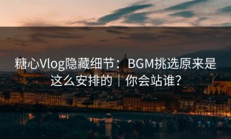 糖心Vlog隐藏细节：BGM挑选原来是这么安排的｜你会站谁？