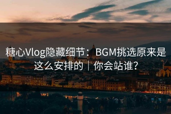 糖心Vlog隐藏细节：BGM挑选原来是这么安排的｜你会站谁？