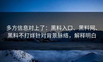 多方信息对上了：黑料入口、黑料网、黑料不打烊针对背景脉络，解释明白