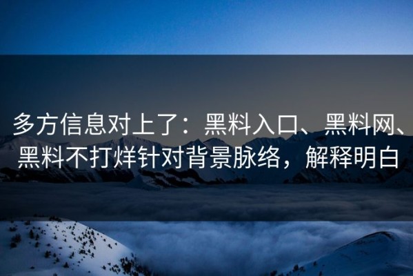多方信息对上了：黑料入口、黑料网、黑料不打烊针对背景脉络，解释明白