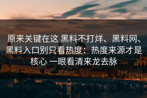 原来关键在这 黑料不打烊、黑料网、黑料入口别只看热度：热度来源才是核心 一眼看清来龙去脉