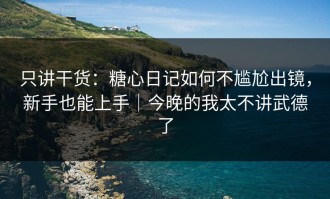 只讲干货：糖心日记如何不尴尬出镜，新手也能上手｜今晚的我太不讲武德了