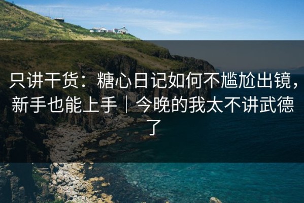 只讲干货：糖心日记如何不尴尬出镜，新手也能上手｜今晚的我太不讲武德了