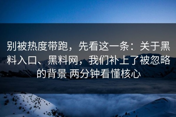 别被热度带跑，先看这一条：关于黑料入口、黑料网，我们补上了被忽略的背景 两分钟看懂核心