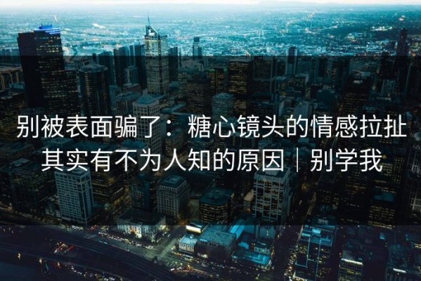 别被表面骗了：糖心镜头的情感拉扯其实有不为人知的原因｜别学我
