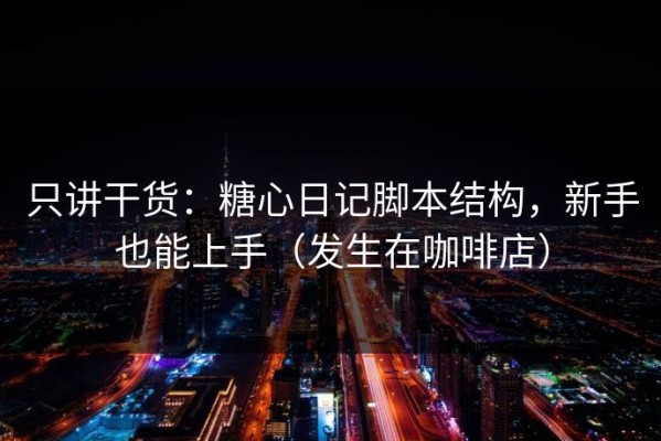 只讲干货：糖心日记脚本结构，新手也能上手（发生在咖啡店）