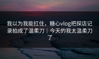 我以为我能扛住，糖心vlog把探店记录拍成了温柔刀｜今天的我太温柔刀了