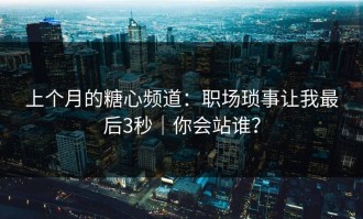 上个月的糖心频道：职场琐事让我最后3秒｜你会站谁？