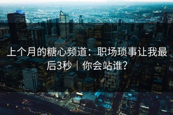 上个月的糖心频道：职场琐事让我最后3秒｜你会站谁？