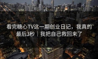 看完糖心TV这一期创业日记，我真的最后3秒｜我把自己救回来了