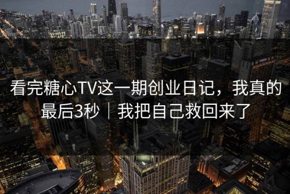 看完糖心TV这一期创业日记，我真的最后3秒｜我把自己救回来了