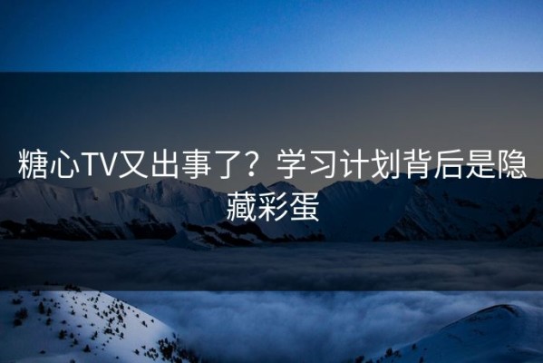 糖心TV又出事了？学习计划背后是隐藏彩蛋