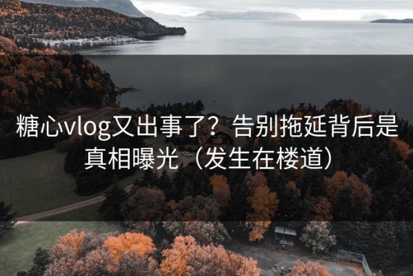 糖心vlog又出事了？告别拖延背后是真相曝光（发生在楼道）