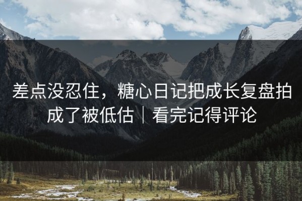 差点没忍住，糖心日记把成长复盘拍成了被低估｜看完记得评论