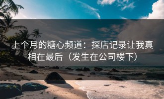 上个月的糖心频道：探店记录让我真相在最后（发生在公司楼下）