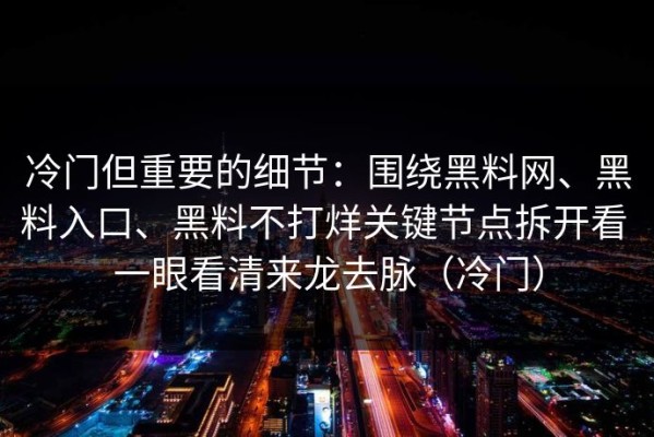 冷门但重要的细节：围绕黑料网、黑料入口、黑料不打烊关键节点拆开看 一眼看清来龙去脉（冷门）
