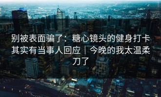 别被表面骗了：糖心镜头的健身打卡其实有当事人回应｜今晚的我太温柔刀了