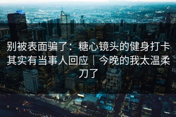 别被表面骗了：糖心镜头的健身打卡其实有当事人回应｜今晚的我太温柔刀了