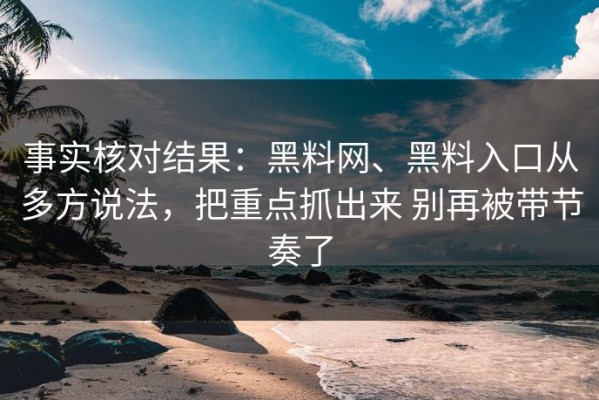事实核对结果：黑料网、黑料入口从多方说法，把重点抓出来 别再被带节奏了