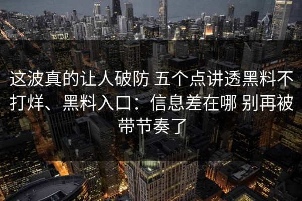 这波真的让人破防 五个点讲透黑料不打烊、黑料入口：信息差在哪 别再被带节奏了