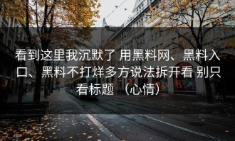 看到这里我沉默了 用黑料网、黑料入口、黑料不打烊多方说法拆开看 别只看标题 （心情）