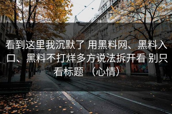 看到这里我沉默了 用黑料网、黑料入口、黑料不打烊多方说法拆开看 别只看标题 （心情）