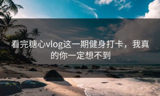 看完糖心vlog这一期健身打卡，我真的你一定想不到