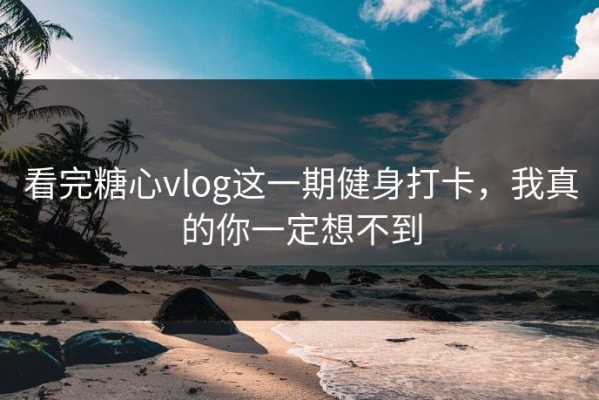 看完糖心vlog这一期健身打卡，我真的你一定想不到