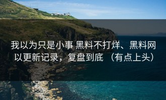我以为只是小事 黑料不打烊、黑料网以更新记录，复盘到底 （有点上头）
