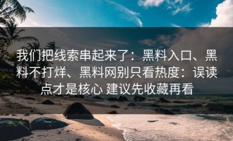 我们把线索串起来了：黑料入口、黑料不打烊、黑料网别只看热度：误读点才是核心 建议先收藏再看