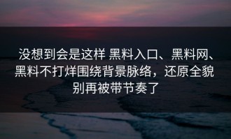 没想到会是这样 黑料入口、黑料网、黑料不打烊围绕背景脉络，还原全貌 别再被带节奏了