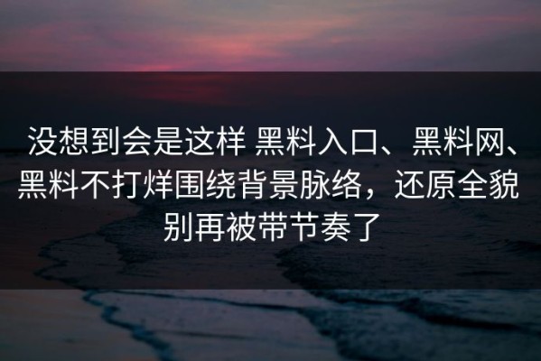 没想到会是这样 黑料入口、黑料网、黑料不打烊围绕背景脉络，还原全貌 别再被带节奏了
