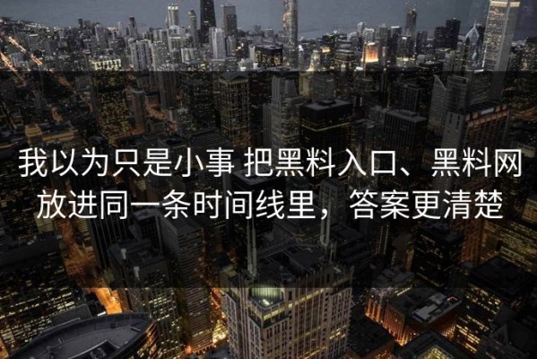 我以为只是小事 把黑料入口、黑料网放进同一条时间线里，答案更清楚