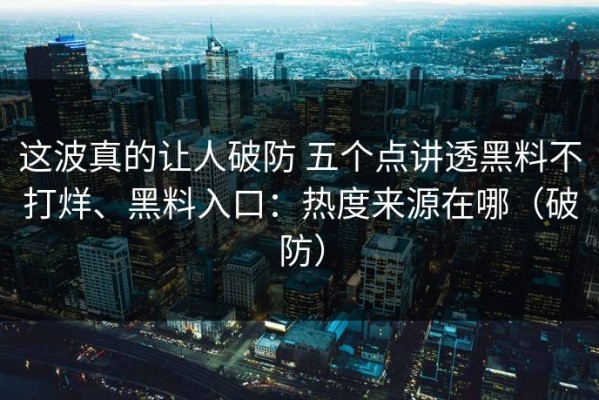 这波真的让人破防 五个点讲透黑料不打烊、黑料入口：热度来源在哪（破防）