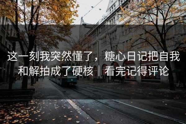 这一刻我突然懂了，糖心日记把自我和解拍成了硬核｜看完记得评论