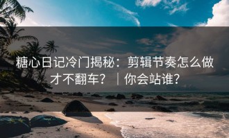 糖心日记冷门揭秘：剪辑节奏怎么做才不翻车？｜你会站谁？