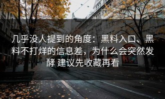 几乎没人提到的角度：黑料入口、黑料不打烊的信息差，为什么会突然发酵 建议先收藏再看