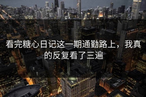 看完糖心日记这一期通勤路上，我真的反复看了三遍