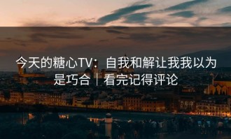 今天的糖心TV：自我和解让我我以为是巧合｜看完记得评论
