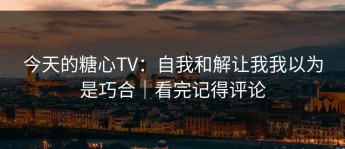 今天的糖心TV：自我和解让我我以为是巧合｜看完记得评论