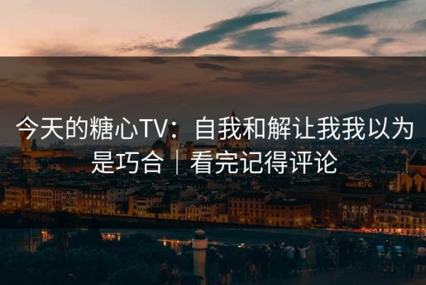 今天的糖心TV：自我和解让我我以为是巧合｜看完记得评论