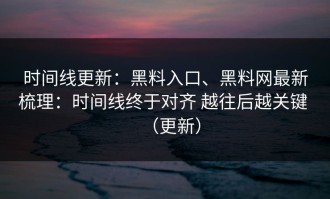 时间线更新：黑料入口、黑料网最新梳理：时间线终于对齐 越往后越关键 （更新）