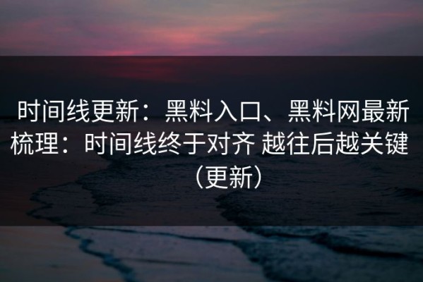 时间线更新：黑料入口、黑料网最新梳理：时间线终于对齐 越往后越关键 （更新）
