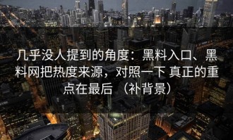 几乎没人提到的角度：黑料入口、黑料网把热度来源，对照一下 真正的重点在最后 （补背景）