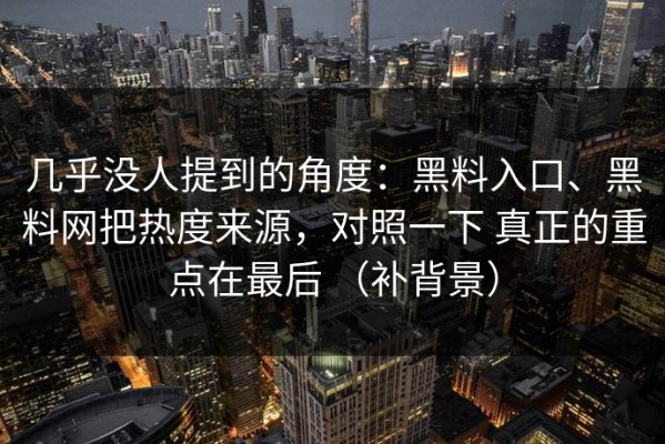 几乎没人提到的角度：黑料入口、黑料网把热度来源，对照一下 真正的重点在最后 （补背景）